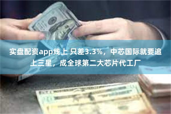 实盘配资app线上 只差3.3%，中芯国际就要追上三星，成全球第二大芯片代工厂