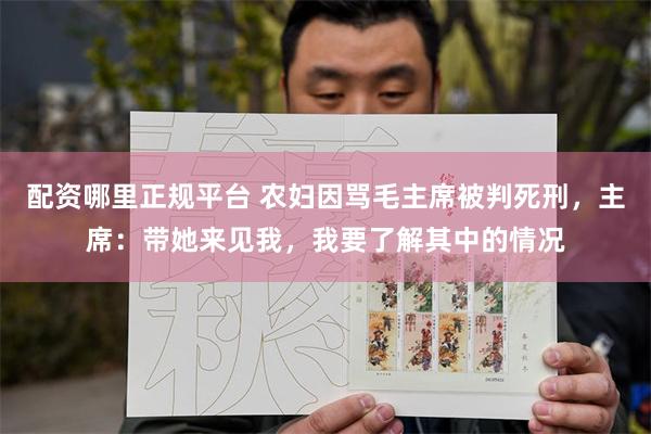 配资哪里正规平台 农妇因骂毛主席被判死刑，主席：带她来见我，我要了解其中的情况