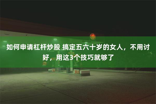 如何申请杠杆炒股 搞定五六十岁的女人，不用讨好，用这3个技巧就够了