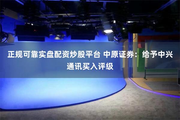 正规可靠实盘配资炒股平台 中原证券：给予中兴通讯买入评级