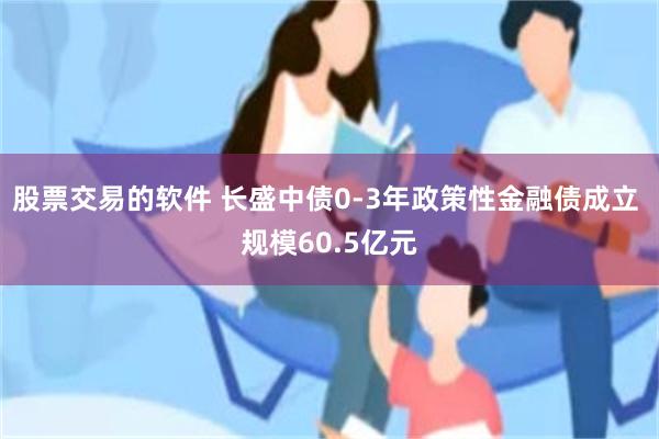 股票交易的软件 长盛中债0-3年政策性金融债成立 规模60.5亿元