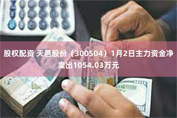 股权配资 天邑股份（300504）1月2日主力资金净卖出1054.03万元