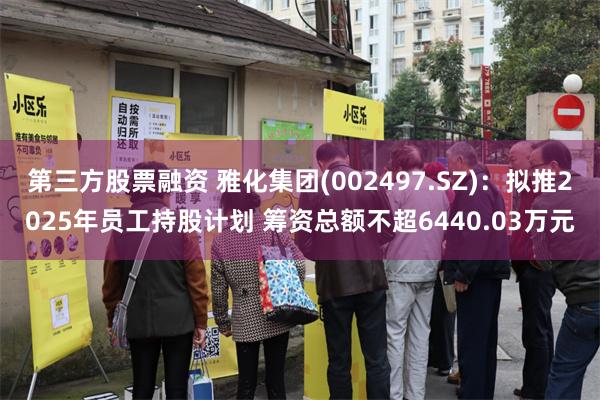 第三方股票融资 雅化集团(002497.SZ)：拟推2025年员工持股计划 筹资总额不超6440.03万元