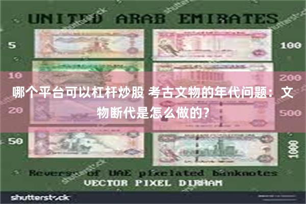 哪个平台可以杠杆炒股 考古文物的年代问题：文物断代是怎么做的？