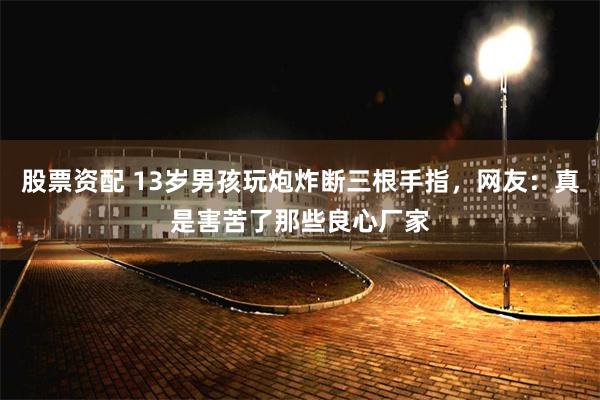 股票资配 13岁男孩玩炮炸断三根手指，网友：真是害苦了那些良心厂家