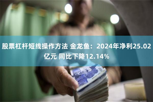 股票杠杆短线操作方法 金龙鱼：2024年净利25.02亿元 同比下降12.14%