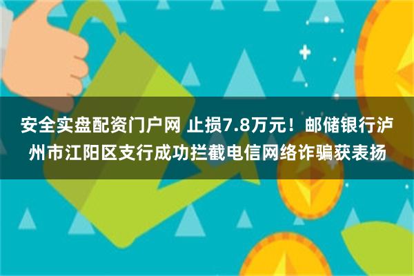 安全实盘配资门户网 止损7.8万元！邮储银行泸州市江阳区支行成功拦截电信网络诈骗获表扬