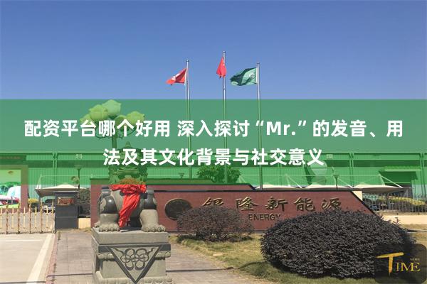 配资平台哪个好用 深入探讨“Mr.”的发音、用法及其文化背景与社交意义