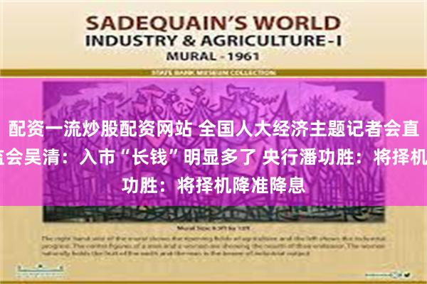 配资一流炒股配资网站 全国人大经济主题记者会直击： 证监会吴清：入市“长钱”明显多了 央行潘功胜：将择机降准降息