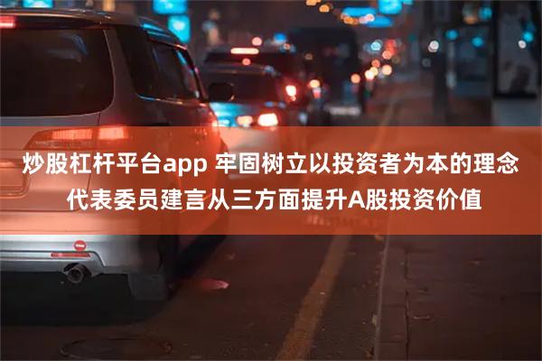 炒股杠杆平台app 牢固树立以投资者为本的理念 代表委员建言从三方面提升A股投资价值