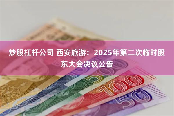 炒股杠杆公司 西安旅游：2025年第二次临时股东大会决议公告