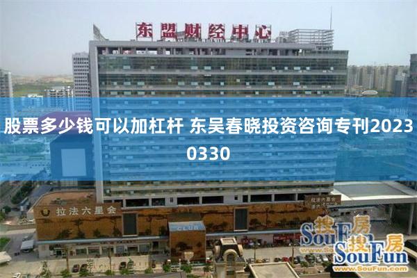 股票多少钱可以加杠杆 东吴春晓投资咨询专刊20230330